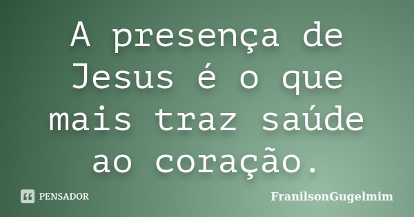 A presença de Jesus é o que mais traz saúde ao coração.... Frase de FranilsonGugelmim.