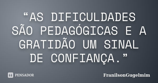 “AS DIFICULDADES SÃO PEDAGÓGICAS E A GRATIDÃO UM SINAL DE CONFIANÇA.”... Frase de FranilsonGugelmim.