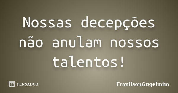 Nossas decepções não anulam nossos talentos!... Frase de FranilsonGugelmim.