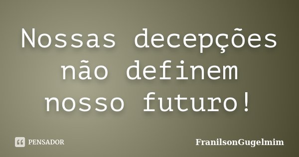 Nossas decepções não definem nosso futuro!... Frase de FranilsonGugelmim.