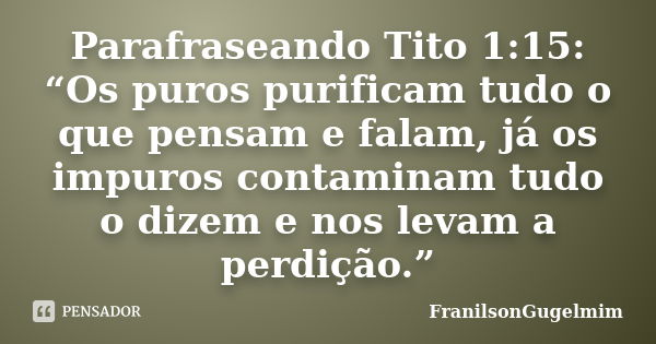 Parafraseando Tito 1:15: “Os puros purificam tudo o que pensam e falam, já os impuros contaminam tudo o dizem e nos levam a perdição.”... Frase de FranilsonGugelmim.