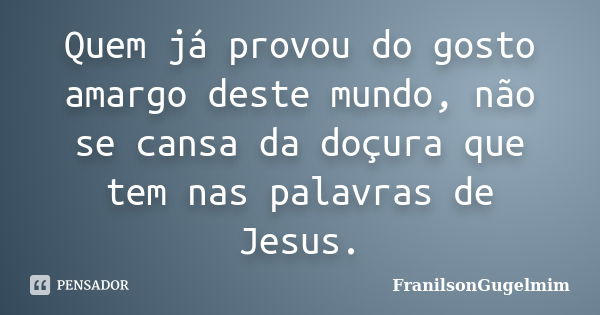 Quem já provou do gosto amargo deste mundo, não se cansa da doçura que tem nas palavras de Jesus.... Frase de FranilsonGugelmim.