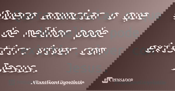 Quero anunciar o que de melhor pode existir: viver com Jesus.... Frase de FranilsonGugelmim.