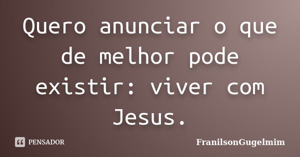 Quero anunciar o que de melhor pode existir: viver com Jesus.... Frase de FranilsonGugelmim.