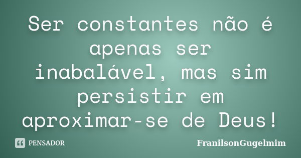 Ser constantes não é apenas ser inabalável, mas sim persistir em aproximar-se de Deus!... Frase de FranilsonGugelmim.