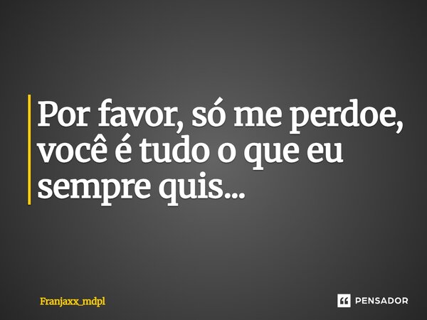 Por favor, só me perdoe, você é tudo o que eu sempre quis...... Frase de Franjaxx_mdpl.