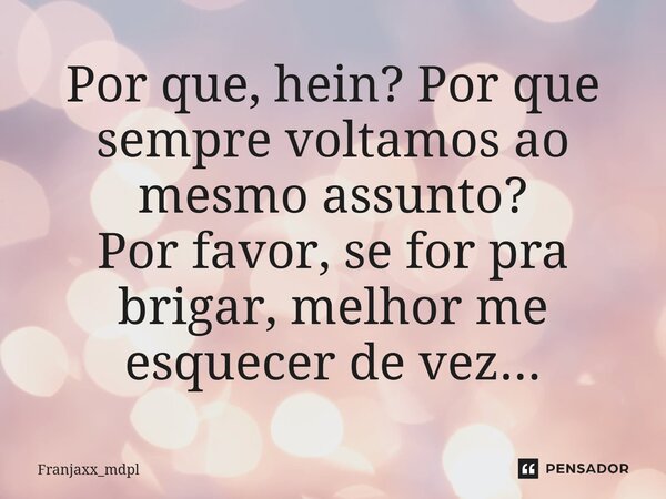 Por que, hein? Por que sempre voltamos ao mesmo assunto? Por favor, se for pra brigar, melhor me esquecer de vez...... Frase de Franjaxx_mdpl.
