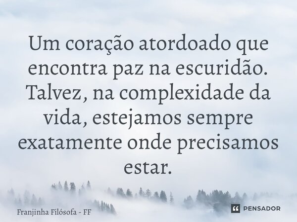 ⁠Um coração atordoado que encontra paz na escuridão. Talvez, na complexidade da vida, estejamos sempre exatamente onde precisamos estar.... Frase de Franjinha Filósofa - FF.