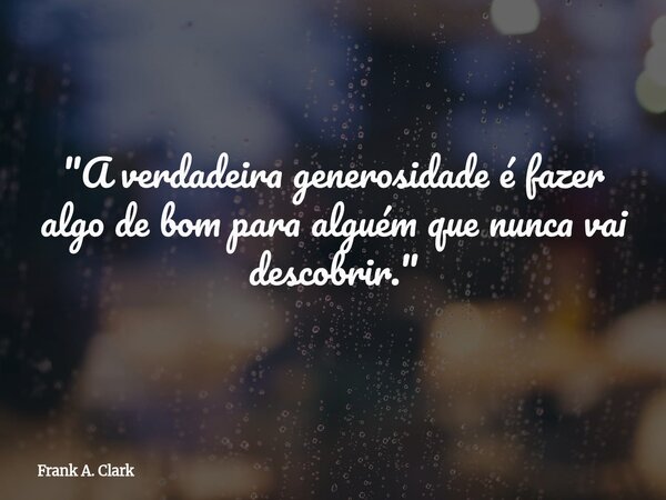 "A verdadeira generosidade é fazer algo de bom para alguém que nunca vai descobrir."... Frase de Frank A. Clark.