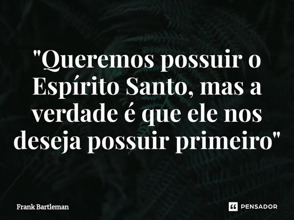 ⁠"Queremos possuir o Espírito Santo, mas a verdade é que ele nos deseja possuir primeiro"... Frase de Frank Bartleman.