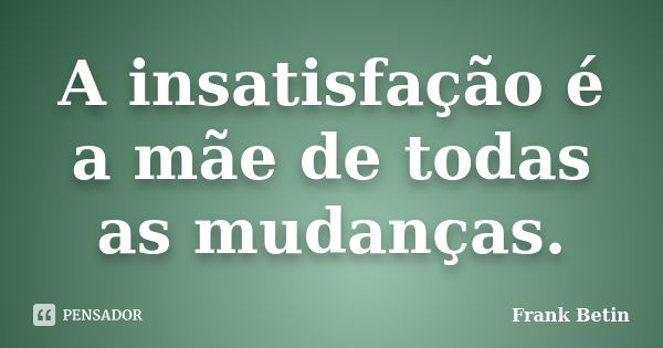 A insatisfação é a mãe de todas as mudanças.... Frase de Frank Betin.