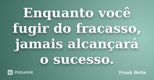 Enquanto você fugir do fracasso, jamais alcançará o sucesso.... Frase de Frank Betin.