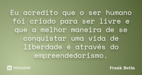 Eu acredito que o ser humano foi criado para ser livre e que a melhor maneira de se conquistar uma vida de liberdade é através do empreendedorismo.... Frase de Frank Betin.