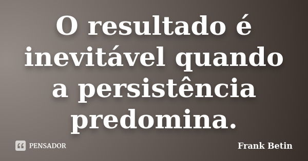 O resultado é inevitável quando a persistência predomina.... Frase de Frank Betin.