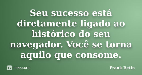 Seu sucesso está diretamente ligado ao histórico do seu navegador. Você se torna aquilo que consome.... Frase de Frank Betin.