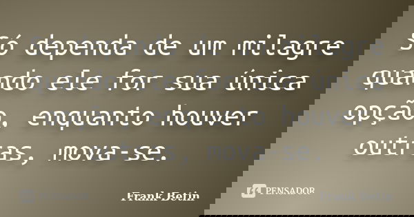 Só dependa de um milagre quando ele for sua única opção, enquanto houver outras, mova-se.... Frase de Frank Betin.