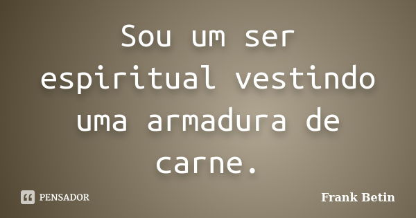 Sou um ser espiritual vestindo uma armadura de carne.... Frase de Frank Betin.