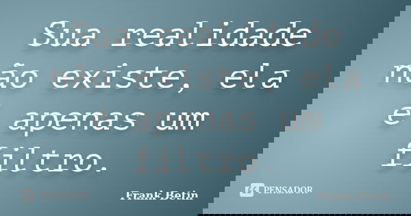 Sua realidade não existe, ela é apenas um filtro.... Frase de Frank Betin.