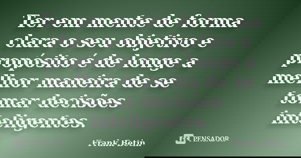 Ter em mente de forma clara o seu objetivo e propósito é de longe a melhor maneira de se tomar decisões inteligentes.... Frase de Frank Betin.