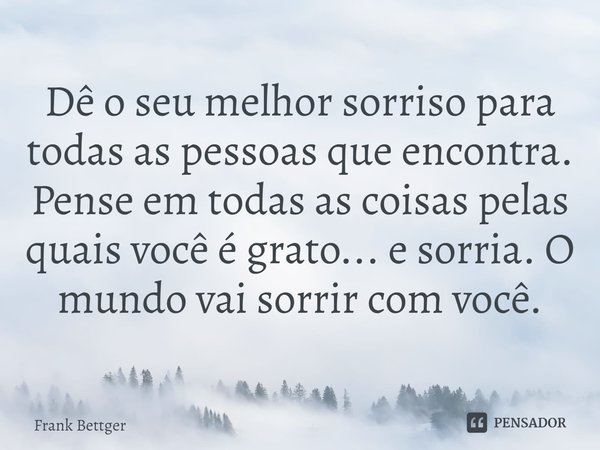 ⁠Dê o seu melhor sorriso para todas as pessoas que encontra. Pense em todas as coisas pelas quais você é grato... e sorria. O mundo vai sorrir com você.... Frase de Frank Bettger.