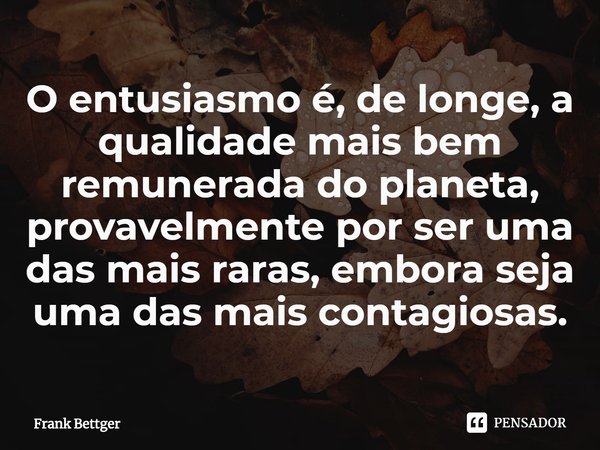 ⁠O entusiasmo é, de longe, a qualidade mais bem remunerada do planeta, provavelmente por ser uma das mais raras, embora seja uma das mais contagiosas.... Frase de Frank Bettger.