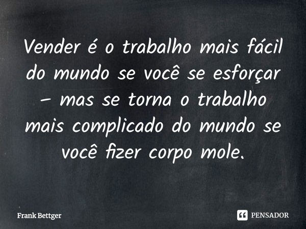 ⁠Vender é o trabalho mais fácil do mundo se você se esforçar – mas se torna o trabalho mais complicado do mundo se você fizer corpo mole.... Frase de Frank Bettger.