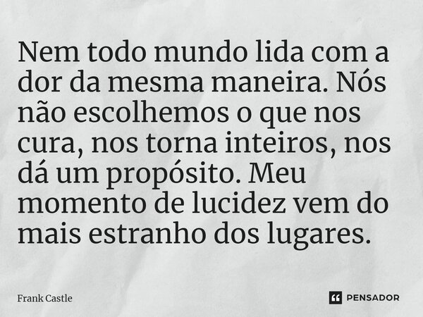 ⁠Nem todo mundo lida com a dor da mesma maneira. Nós não escolhemos o que nos cura, nos torna inteiros, nos dá um propósito. Meu momento de lucidez vem do mais ... Frase de Frank Castle.
