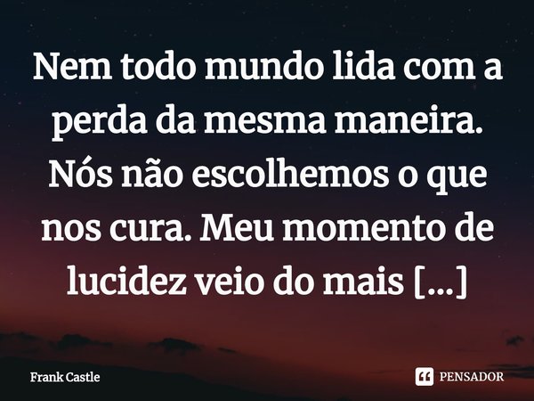 ⁠Nem todo mundo lida com a perda da mesma maneira. Nós não escolhemos o que nos cura. Meu momento de lucidez veio do mais estranho dos lugares.... Frase de Frank Castle.