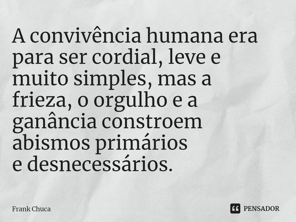 ⁠A convivência humana era
para ser cordial, leve e
muito simples, mas a
frieza, o orgulho e a
ganância constroem
abismos primários
e desnecessários.... Frase de Frank Chuca.