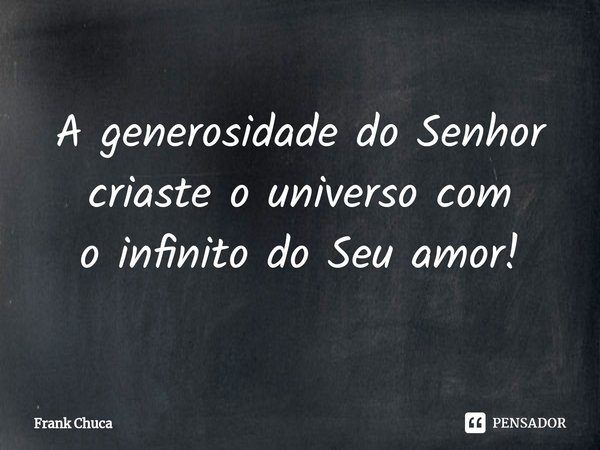 ⁠A generosidade do Senhor
criaste o universo com
o infinito do Seu amor!... Frase de Frank Chuca.