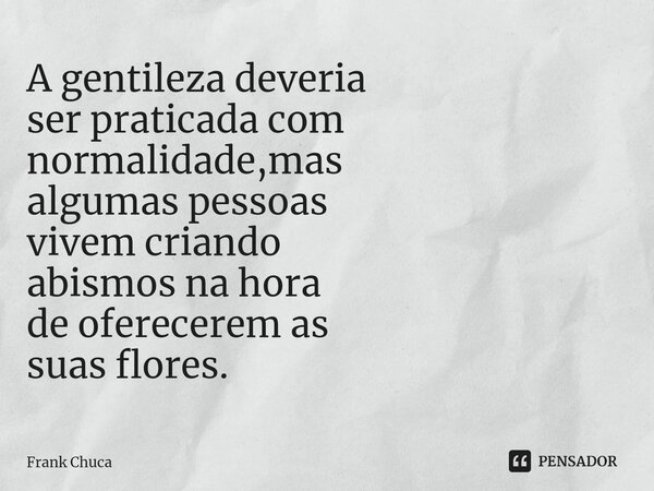 ⁠⁠⁠A gentileza deveria ser praticada com normalidade,mas algumas pessoas vivem criando abismos na hora de oferecerem as suas flores.... Frase de Frank Chuca.