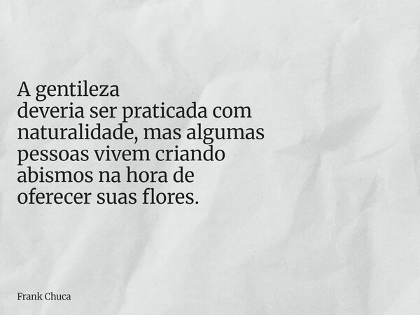 A gentileza deveriaserpraticada com naturalidade,mas algumas pessoasvivem criando abismosna hora de oferecersuas flores.... Frase de Frank Chuca.