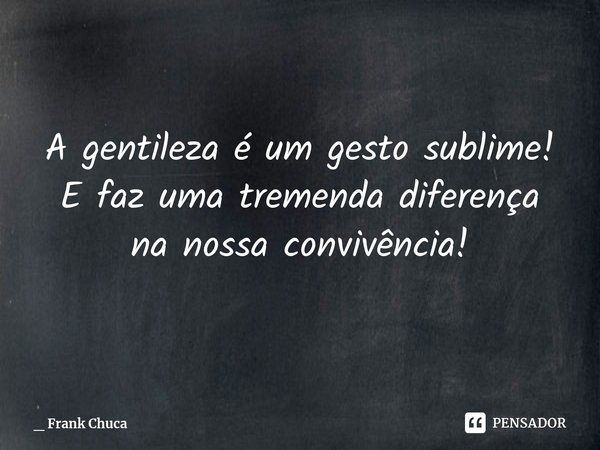 A gentileza é um gesto sublime!
E faz uma tremenda diferença
na nossa convivência!... Frase de _ Frank Chuca.