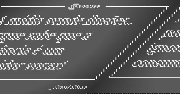 ⁠A mídia vende ilusões..
porque sabe que a
ignorância é um
consumidor voraz!... Frase de _ Frank Chuca.