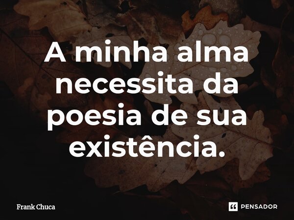 ⁠A minha alma necessita da poesia de sua existência.... Frase de Frank Chuca.