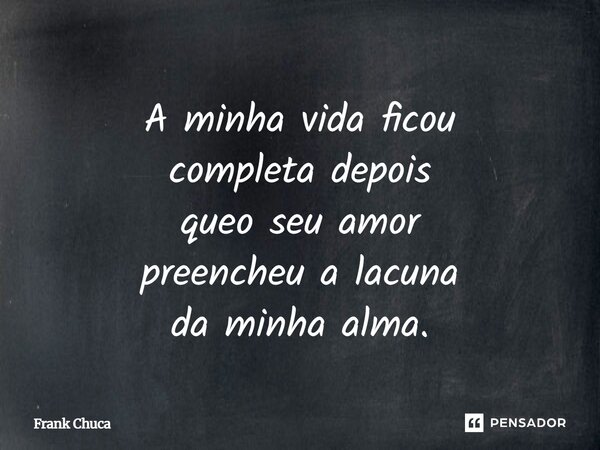 A minha vida ficou completa depois queo seu amor preencheu a lacuna da minha alma.... Frase de Frank Chuca.