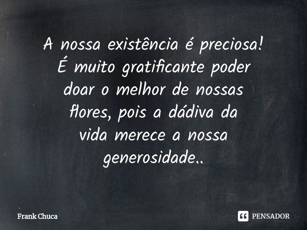 ⁠A nossa existência é preciosa!
É muito gratificante poder
doar o melhor de nossas
flores, pois a dádiva da
vida merece a nossa
generosidade..... Frase de Frank Chuca.