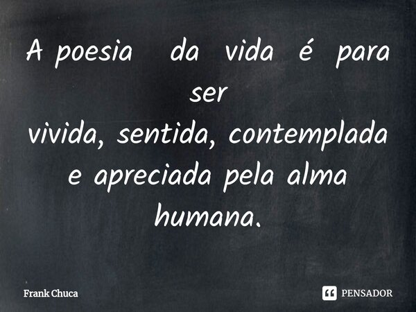 ⁠A poesia da vida é para ser vivida, sentida, contemplada e apreciada pela alma humana.... Frase de Frank Chuca.