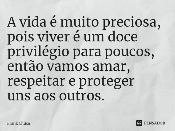 ⁠A vida é muito preciosa,
pois viver é um doce
privilégio para poucos,
então vamos amar,
respeitar e proteger
uns aos outros.... Frase de Frank Chuca.