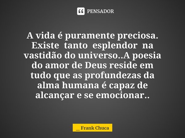 A vida é puramente preciosa.
Existe tanto esplendor na
vastidão douniverso..A poesia
do amor deDeus reside em
tudo que asprofundezas da
alma humanaé capaz de
al... Frase de _ Frank Chuca.