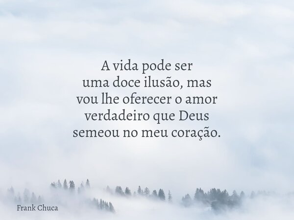 A vida pode ser uma doceilusão, mas vou lhe oferecero amor verdadeiro queDeus semeou no meu coração.... Frase de Frank Chuca.