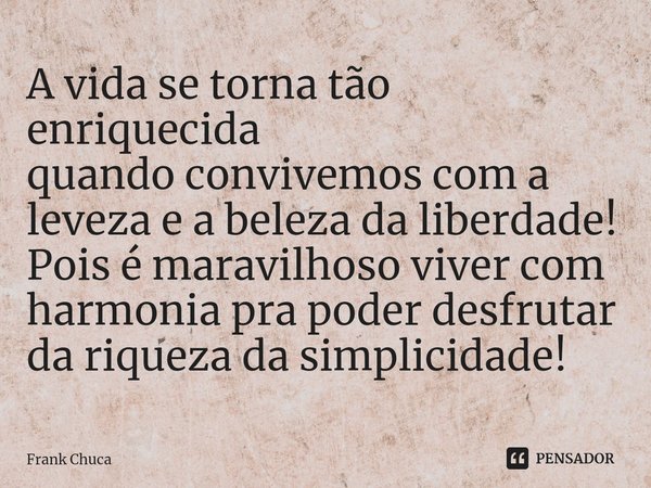 ⁠A vida se torna tão enriquecida
quando convivemos com a
leveza e a beleza da liberdade!
Pois é maravilhoso viver com
harmonia pra poder desfrutar
da riqueza da... Frase de Frank Chuca.