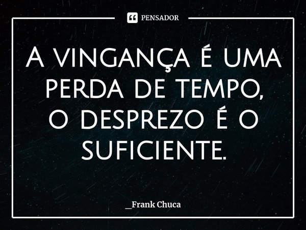 ⁠A vingança é uma
perda de tempo,
o desprezo é o
suficiente.... Frase de _Frank Chuca.
