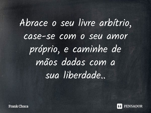 ⁠Abrace o seu livre arbítrio,
case-se com o seu amor
próprio, e caminhe de
mãos dadas com a
sua liberdade..... Frase de Frank Chuca.