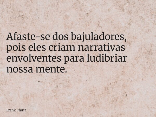Afaste-se dos bajuladores, pois eles criam narrativas envolventes para ludibriar nossa mente.... Frase de Frank Chuca.