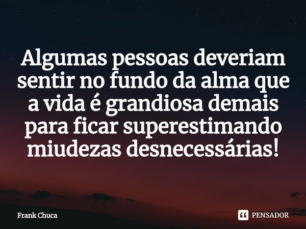 ⁠Algumas pessoas deveriam
sentir no fundo da alma que
a vida é grandiosa demais
para ficar superestimando
miudezas desnecessárias!... Frase de Frank Chuca.