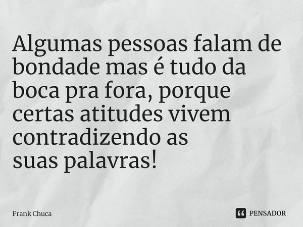 ⁠Algumas pessoas falam de
bondade mas é tudo da
boca pra fora, porque
certas atitudes vivem
contradizendo as
suas palavras!... Frase de Frank Chuca.