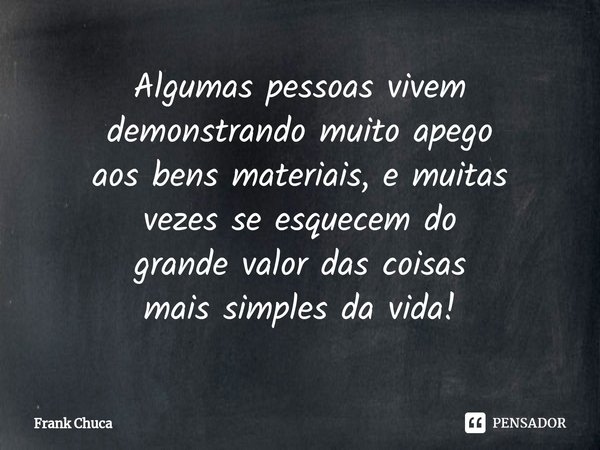 ⁠Algumas pessoas vivem
demonstrando muito apego
aos bens materiais, e muitas
vezes se esquecem do
grande valor das coisas
mais simples da vida!... Frase de Frank Chuca.