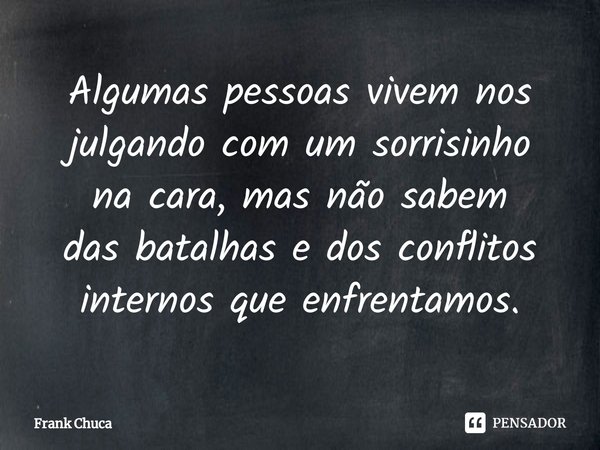 ⁠Algumas pessoas vivem nos
julgando com um sorrisinho
na cara, mas não sabem
das batalhas e dos conflitos
internos que enfrentamos.... Frase de Frank Chuca.