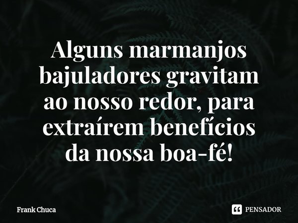 ⁠Alguns marmanjos
bajuladores gravitam
ao nosso redor, para
extraírem benefícios
da nossa boa-fé!... Frase de Frank Chuca.